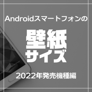 Android スマートフォンの壁紙サイズ（2022年発売機種）